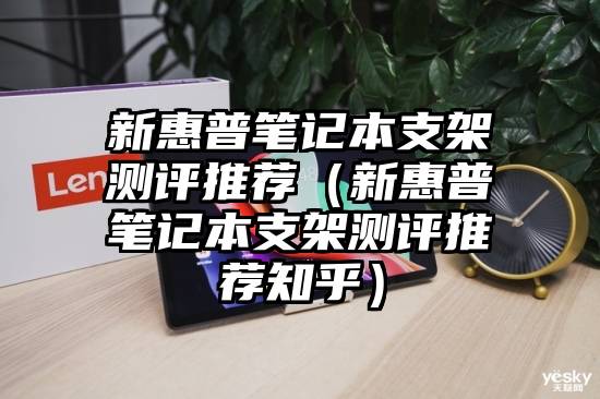 新惠普笔记本支架测评推荐（新惠普笔记本支架测评推荐知乎）