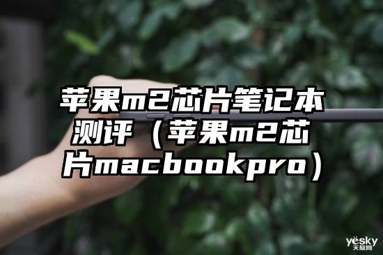 苹果m2芯片笔记本测评（苹果m2芯片macbookpro）