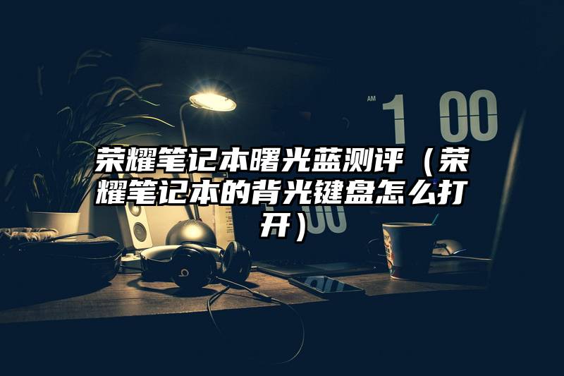 荣耀笔记本曙光蓝测评（荣耀笔记本的背光键盘怎么打开）