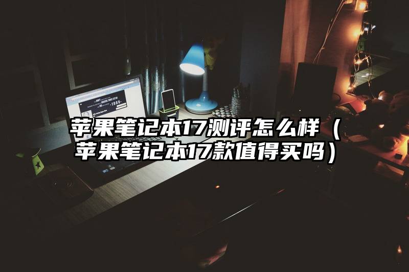 苹果笔记本17测评怎么样（苹果笔记本17款值得买吗）