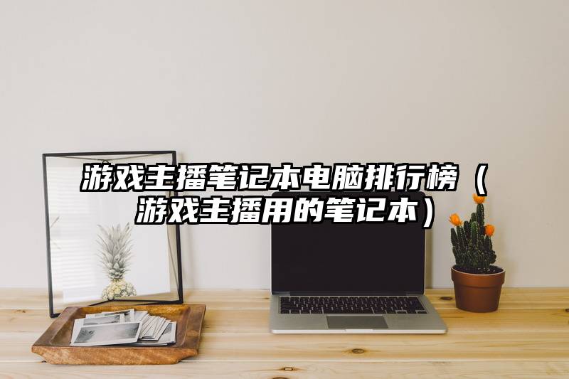 游戏主播笔记本电脑排行榜（游戏主播用的笔记本）