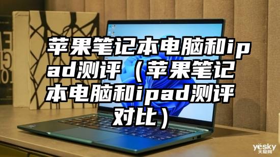 苹果笔记本电脑和ipad测评（苹果笔记本电脑和ipad测评对比）
