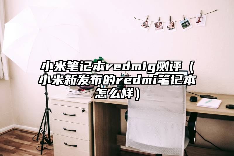 小米笔记本redmig测评（小米新发布的redmi笔记本怎么样）