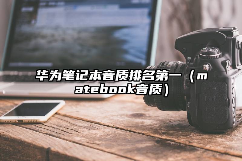 华为笔记本音质排名第一（matebook音质）