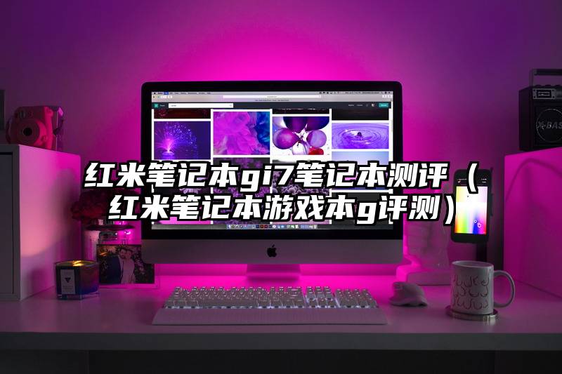 红米笔记本gi7笔记本测评（红米笔记本游戏本g评测）