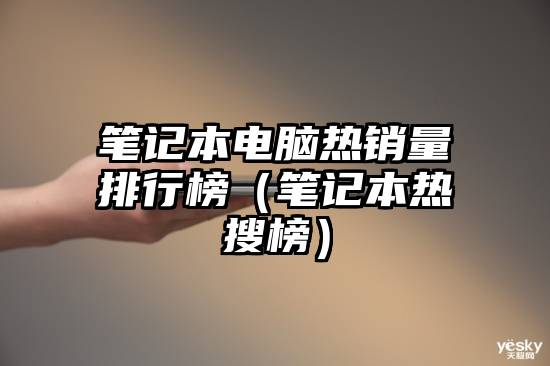 笔记本电脑热销量排行榜（笔记本热搜榜）