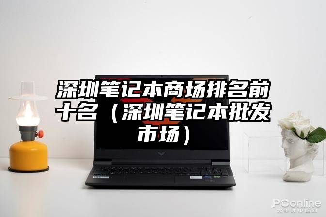 深圳笔记本商场排名前十名（深圳笔记本批发市场）