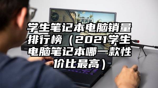 学生笔记本电脑销量排行榜（2021学生电脑笔记本哪一款性价比最高）