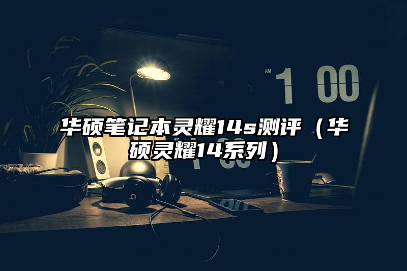 华硕笔记本灵耀14s测评（华硕灵耀14系列）