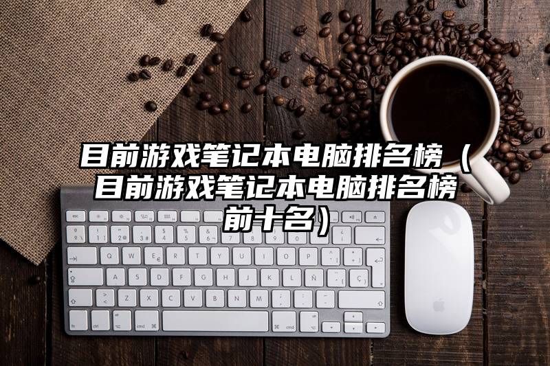 目前游戏笔记本电脑排名榜（目前游戏笔记本电脑排名榜前十名）