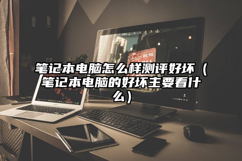 笔记本电脑怎么样测评好坏（笔记本电脑的好坏主要看什么）