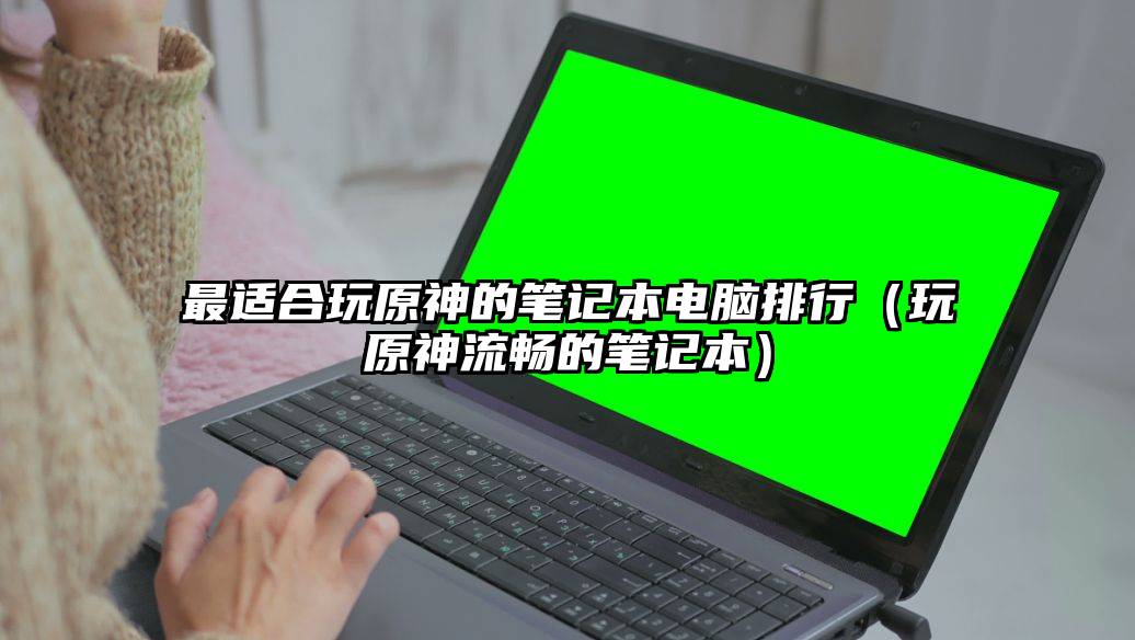 最适合玩原神的笔记本电脑排行（玩原神流畅的笔记本）