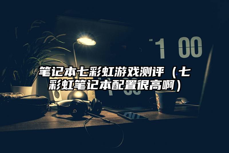 笔记本七彩虹游戏测评（七彩虹笔记本配置很高啊）