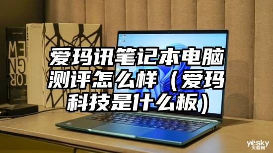 爱玛讯笔记本电脑测评怎么样（爱玛科技是什么板）