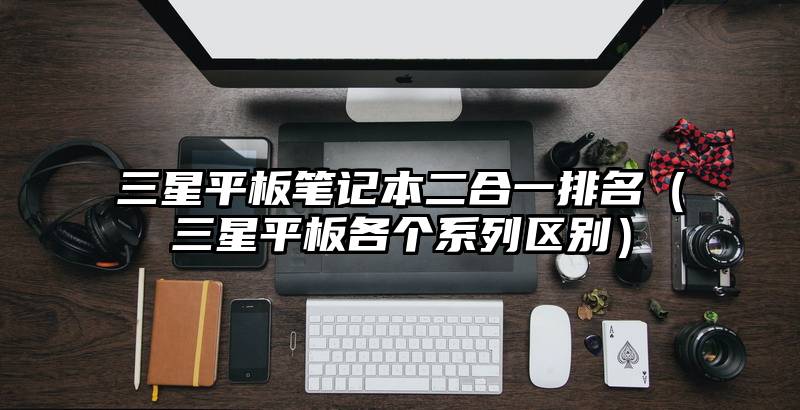 三星平板笔记本二合一排名（三星平板各个系列区别）