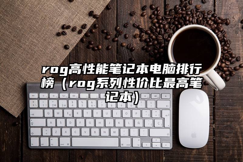 rog高性能笔记本电脑排行榜（rog系列性价比最高笔记本）