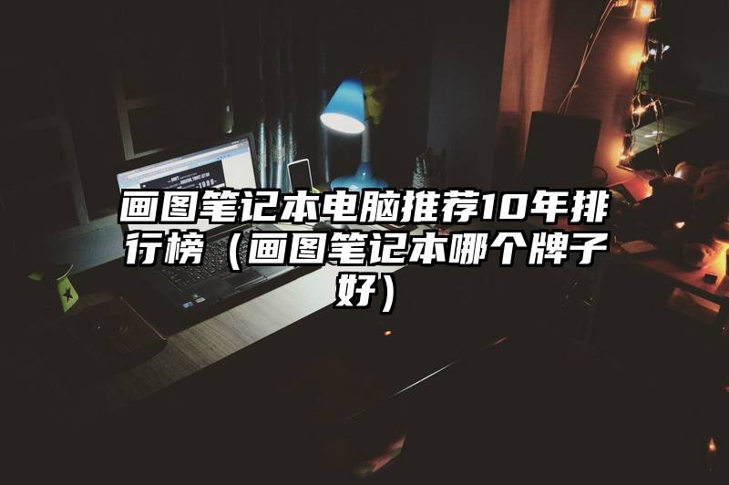 画图笔记本电脑推荐10年排行榜（画图笔记本哪个牌子好）