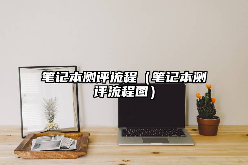 笔记本测评流程（笔记本测评流程图）