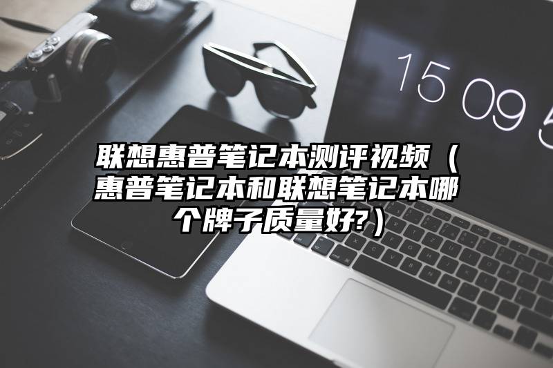 联想惠普笔记本测评视频（惠普笔记本和联想笔记本哪个牌子质量好?）