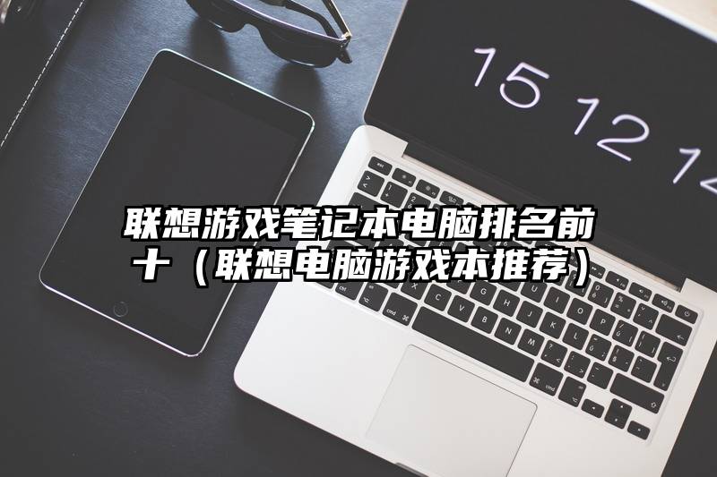 联想游戏笔记本电脑排名前十（联想电脑游戏本推荐）
