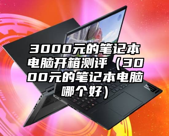 3000元的笔记本电脑开箱测评（3000元的笔记本电脑哪个好）