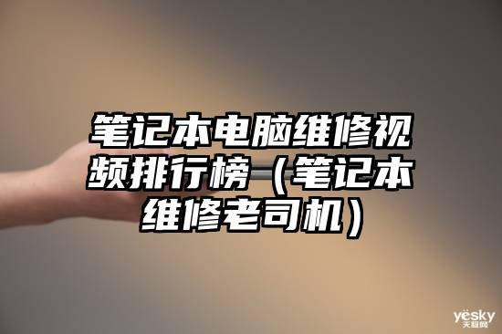笔记本电脑维修视频排行榜（笔记本维修老司机）