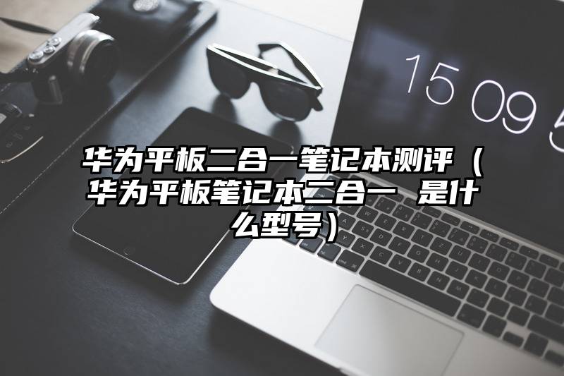 华为平板二合一笔记本测评（华为平板笔记本二合一 是什么型号）