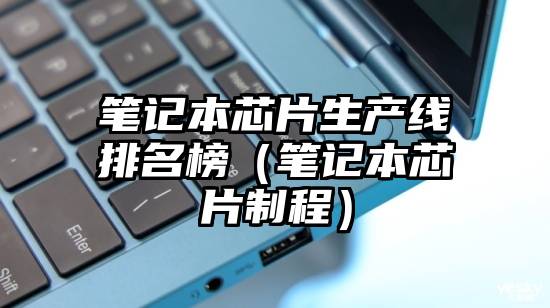笔记本芯片生产线排名榜（笔记本芯片制程）