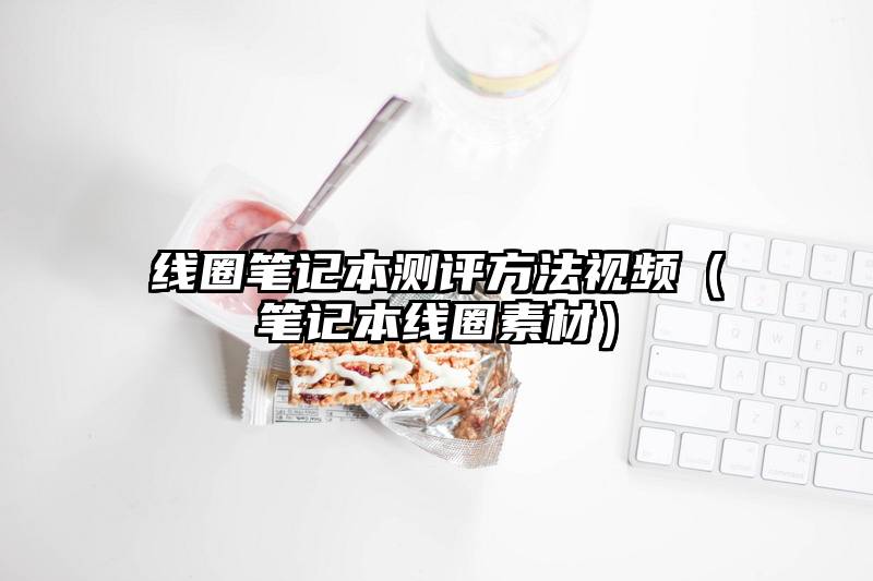 线圈笔记本测评方法视频（笔记本线圈素材）