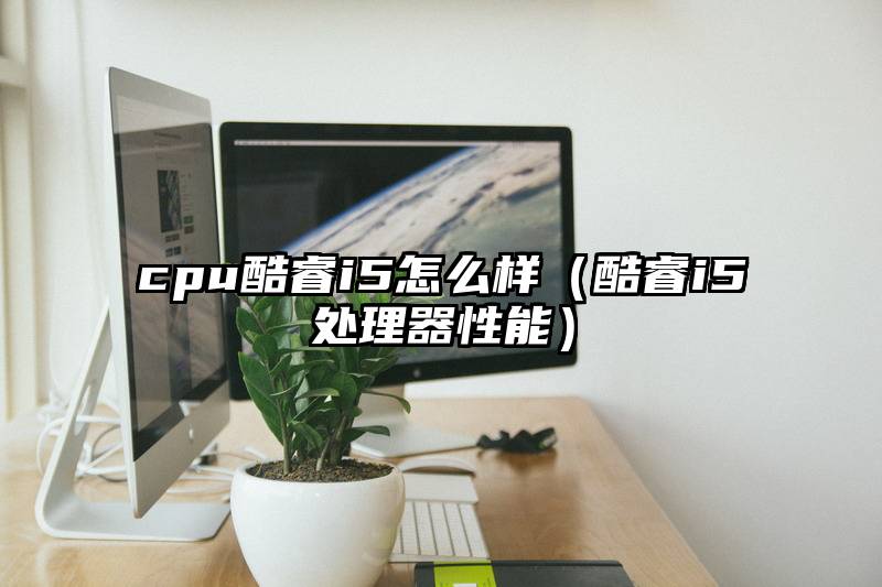 cpu酷睿i5怎么样（酷睿i5处理器性能）