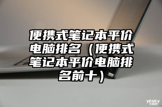 便携式笔记本平价电脑排名（便携式笔记本平价电脑排名前十）