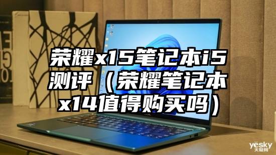 荣耀x15笔记本i5测评（荣耀笔记本x14值得购买吗）