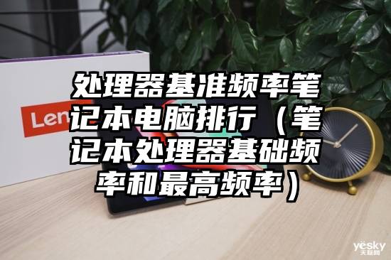 处理器基准频率笔记本电脑排行（笔记本处理器基础频率和最高频率）