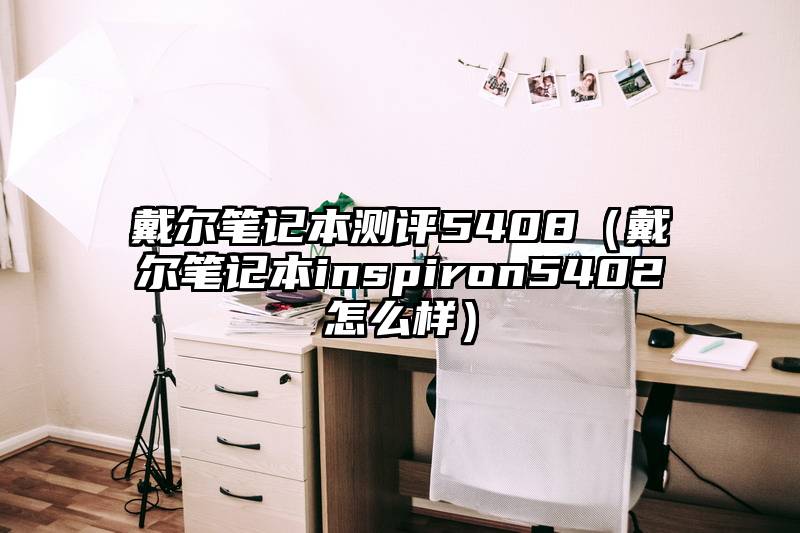 戴尔笔记本测评5408（戴尔笔记本inspiron5402怎么样）