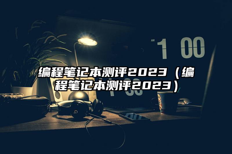 编程笔记本测评2023（编程笔记本测评2023）