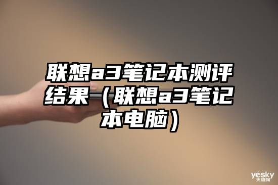 联想a3笔记本测评结果（联想a3笔记本电脑）
