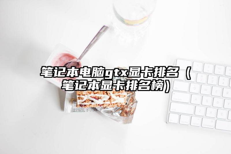 笔记本电脑gtx显卡排名（笔记本显卡排名榜）