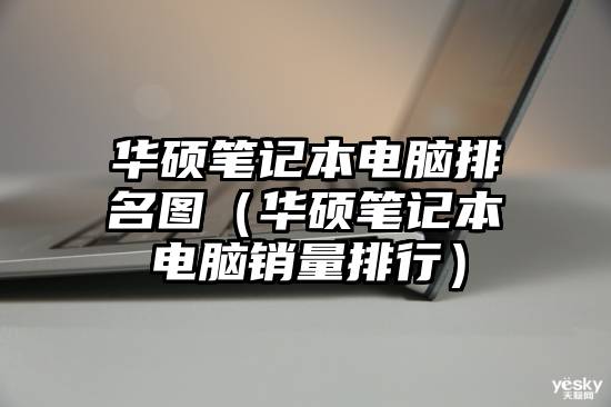 华硕笔记本电脑排名图（华硕笔记本电脑销量排行）