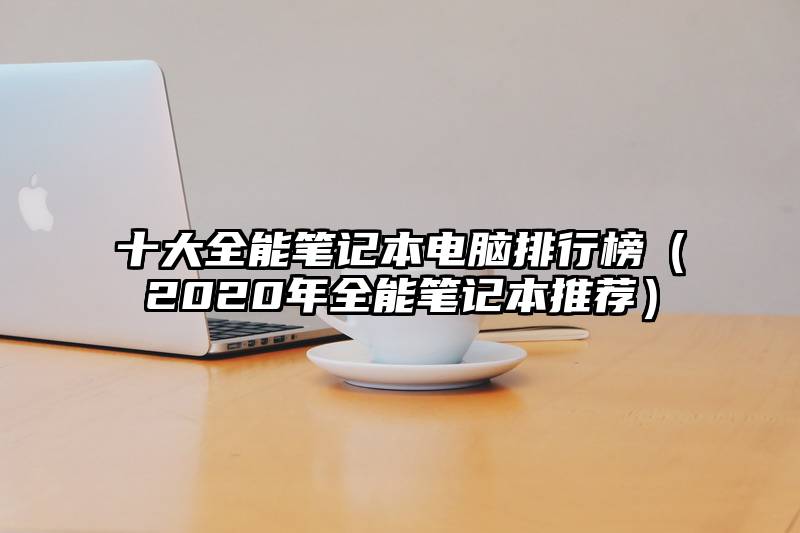 十大全能笔记本电脑排行榜（2020年全能笔记本推荐）