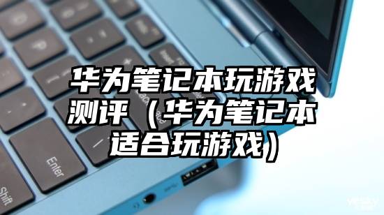 华为笔记本玩游戏测评（华为笔记本适合玩游戏）