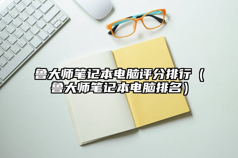 鲁大师笔记本电脑评分排行（鲁大师笔记本电脑排名）