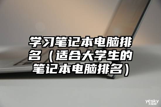 学习笔记本电脑排名（适合大学生的笔记本电脑排名）