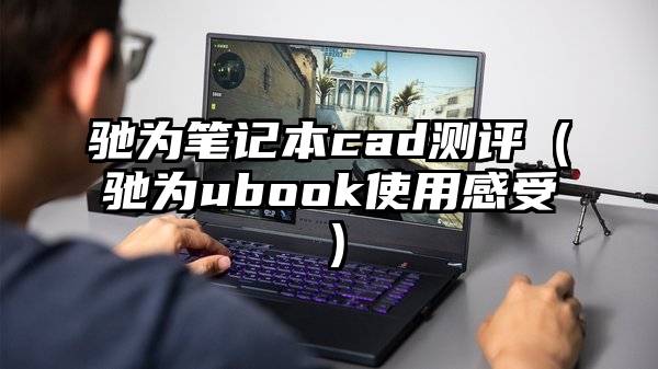 驰为笔记本cad测评（驰为ubook使用感受）