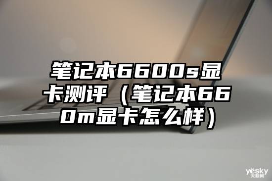 笔记本6600s显卡测评（笔记本660m显卡怎么样）