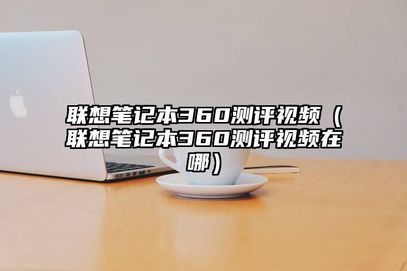 联想笔记本360测评视频（联想笔记本360测评视频在哪）
