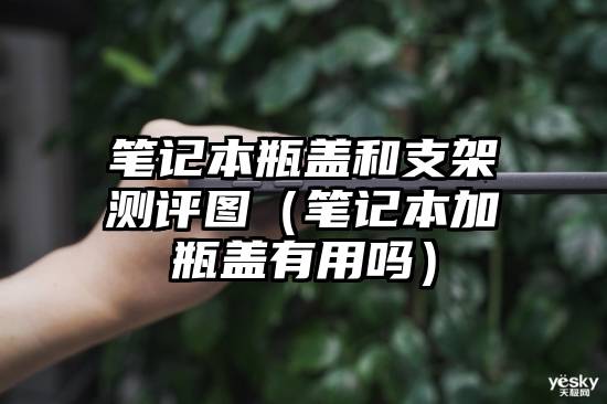 笔记本瓶盖和支架测评图（笔记本加瓶盖有用吗）