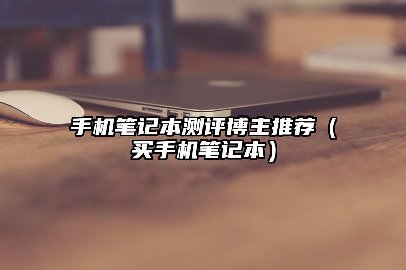 手机笔记本测评博主推荐（买手机笔记本）