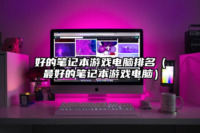 好的笔记本游戏电脑排名（最好的笔记本游戏电脑）