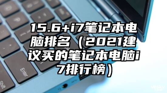 15.6+i7笔记本电脑排名（2021建议买的笔记本电脑i7排行榜）