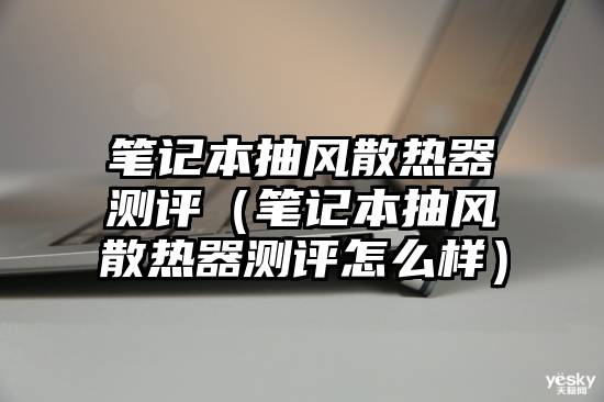 笔记本抽风散热器测评（笔记本抽风散热器测评怎么样）